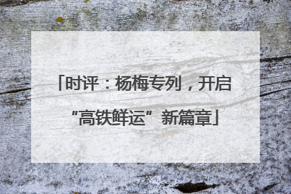 时评：杨梅专列，开启“高铁鲜运”新篇章