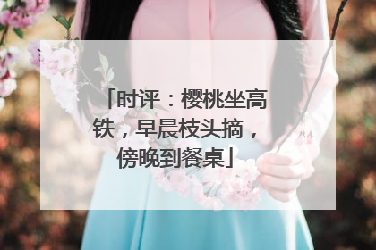 时评：樱桃坐高铁，早晨枝头摘，傍晚到餐桌