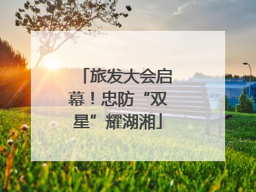 旅发大会启幕！忠防“双星”耀湖湘