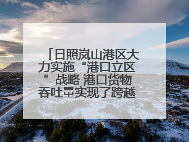 日照岚山港区大力实施“港口立区”战略 港口货物吞吐量实现了跨越式增长
