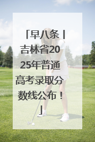 早八条丨吉林省2025年普通高考录取分数线公布！