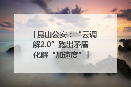 昆山公安：“云调解2.0”跑出矛盾化解“加速度”