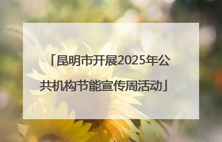 昆明市开展2025年公共机构节能宣传周活动