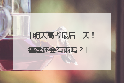 明天高考最后一天！福建还会有雨吗？