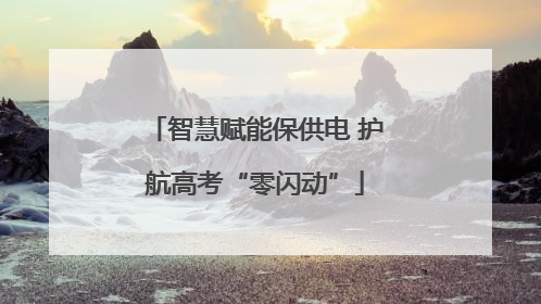 智慧赋能保供电 护航高考“零闪动”