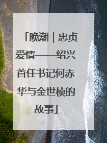 晚潮｜忠贞爱情——绍兴首任书记何赤华与金世桢的故事