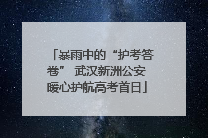 暴雨中的“护考答卷” 武汉新洲公安暖心护航高考首日