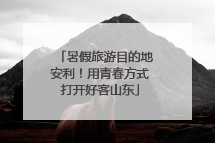 暑假旅游目的地安利！用青春方式打开好客山东