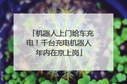 机器人上门给车充电！千台充电机器人年内在京上岗