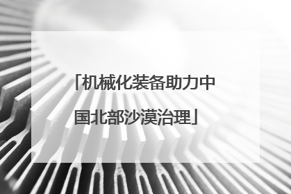 机械化装备助力中国北部沙漠治理