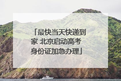 最快当天快递到家 北京启动高考身份证加急办理