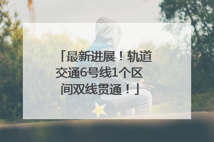 最新进展！轨道交通6号线1个区间双线贯通！