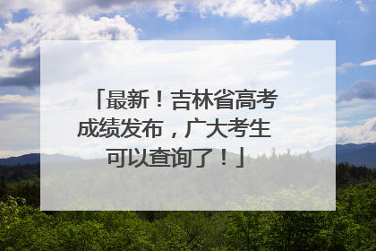 最新！吉林省高考成绩发布，广大考生可以查询了！