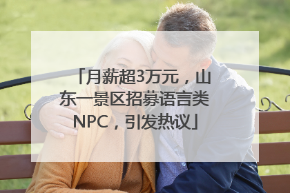 月薪超3万元，山东一景区招募语言类NPC，引发热议