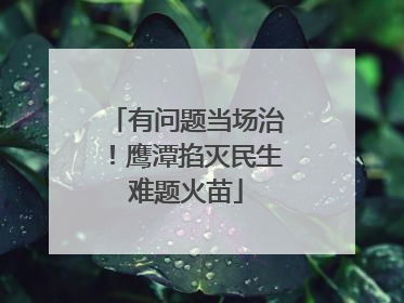 有问题当场治！鹰潭掐灭民生难题火苗