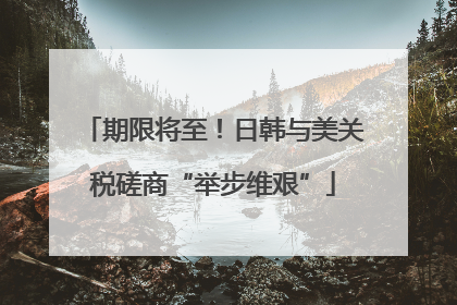 期限将至！日韩与美关税磋商“举步维艰”