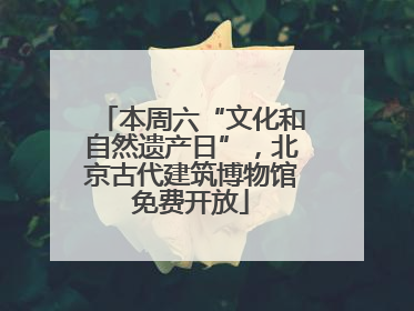 本周六“文化和自然遗产日”，北京古代建筑博物馆免费开放