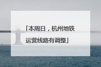 本周日，杭州地铁运营线路有调整