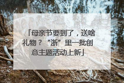 母亲节要到了，送啥礼物？“浙”里一批创意主题活动上新