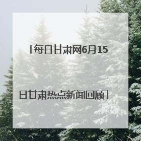 每日甘肃网6月15日甘肃热点新闻回顾