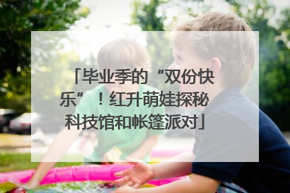 毕业季的“双份快乐”！红升萌娃探秘科技馆和帐篷派对