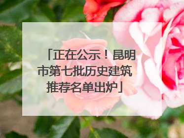 正在公示！昆明市第七批历史建筑推荐名单出炉