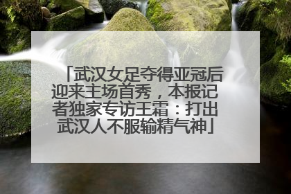 武汉女足夺得亚冠后迎来主场首秀，本报记者独家专访王霜：打出武汉人不服输精气神