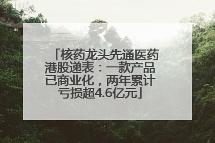 核药龙头先通医药港股递表：一款产品已商业化，两年累计亏损超4.6亿元