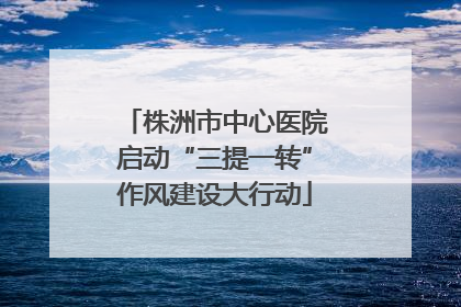 株洲市中心医院启动“三提一转”作风建设大行动