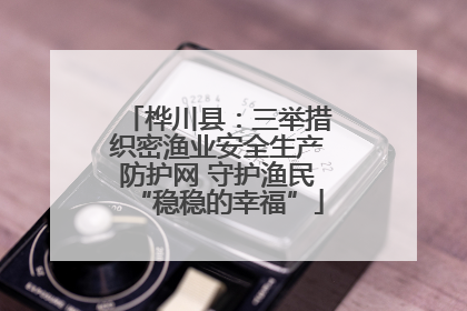 桦川县：三举措织密渔业安全生产防护网 守护渔民“稳稳的幸福”