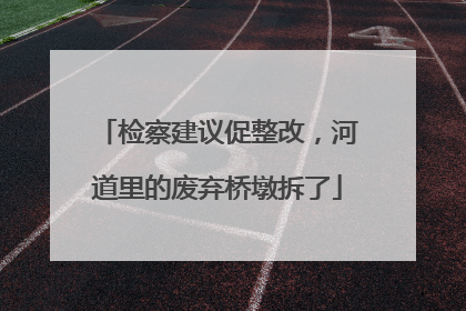 检察建议促整改，河道里的废弃桥墩拆了