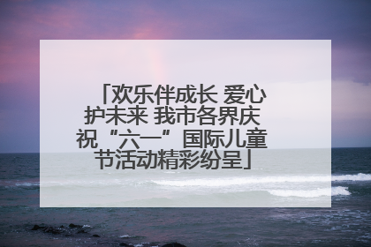 欢乐伴成长 爱心护未来 我市各界庆祝“六一”国际儿童节活动精彩纷呈