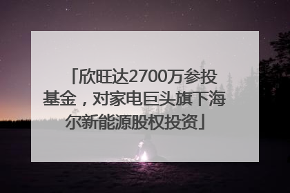 欣旺达2700万参投基金，对家电巨头旗下海尔新能源股权投资