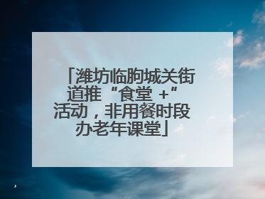 潍坊临朐城关街道推“食堂 +”活动，非用餐时段办老年课堂