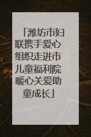 潍坊市妇联携手爱心组织走进市儿童福利院暖心关爱助童成长