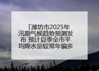 潍坊市2025年汛期气候趋势预测发布 预计夏季全市平均降水量较常年偏多1～2成