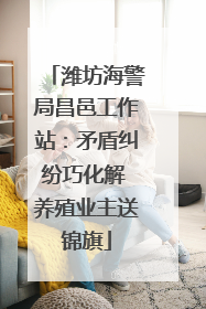 潍坊海警局昌邑工作站：矛盾纠纷巧化解 养殖业主送锦旗