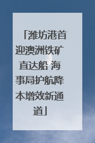 潍坊港首迎澳洲铁矿直达船 海事局护航降本增效新通道