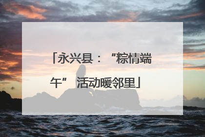 永兴县：“粽情端午” 活动暖邻里