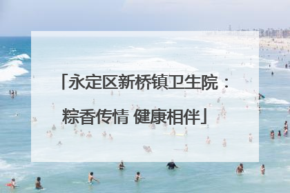 永定区新桥镇卫生院：粽香传情 健康相伴