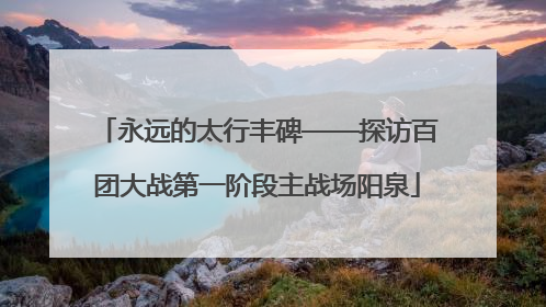 永远的太行丰碑——探访百团大战第一阶段主战场阳泉