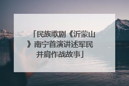 民族歌剧《沂蒙山》南宁首演讲述军民并肩作战故事