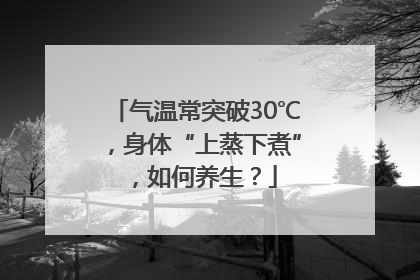 气温常突破30℃，身体“上蒸下煮”，如何养生？