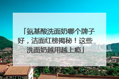 氨基酸洗面奶哪个牌子好，洁面红榜揭秘！这些洗面奶越用越上瘾