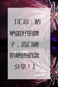 汇总：防晒霜好的牌子，高口碑防晒热销款分享！
