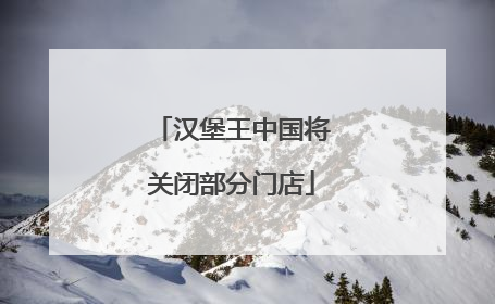 汉堡王中国将关闭部分门店