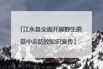 江永县全面开展野生蘑菇中毒防控知识宣传