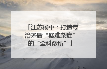 江苏扬中：打造专治矛盾“疑难杂症”的“全科诊所”