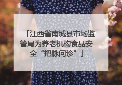 江西省南城县市场监管局为养老机构食品安全“把脉问诊”