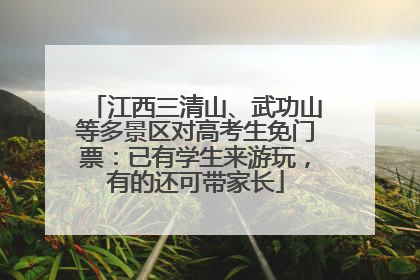 江西三清山、武功山等多景区对高考生免门票：已有学生来游玩，有的还可带家长